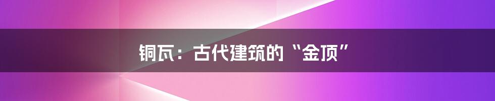 铜瓦：古代建筑的“金顶”