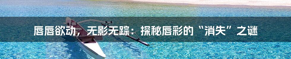 唇唇欲动，无影无踪：探秘唇彩的“消失”之谜