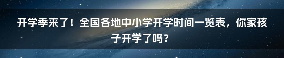 开学季来了！全国各地中小学开学时间一览表，你家孩子开学了吗？