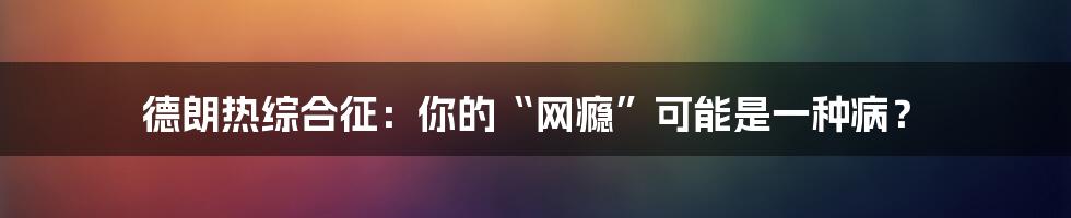 德朗热综合征：你的“网瘾”可能是一种病？