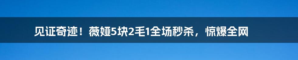 见证奇迹！薇娅5块2毛1全场秒杀，惊爆全网