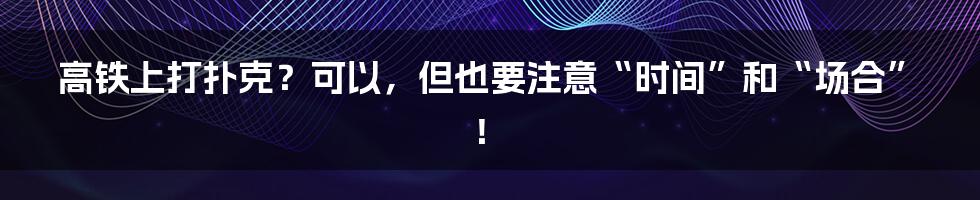 高铁上打扑克？可以，但也要注意“时间”和“场合”！