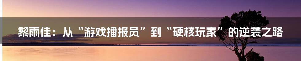 黎雨佳：从“游戏播报员”到“硬核玩家”的逆袭之路