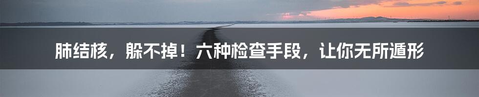 肺结核，躲不掉！六种检查手段，让你无所遁形