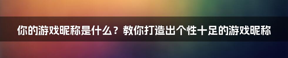 你的游戏昵称是什么？教你打造出个性十足的游戏昵称