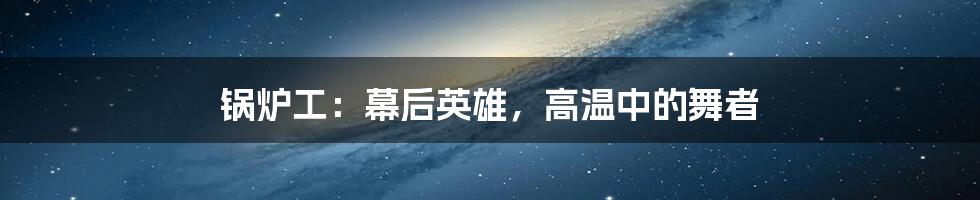 锅炉工：幕后英雄，高温中的舞者