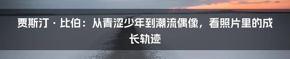 贾斯汀·比伯：从青涩少年到潮流偶像，看照片里的成长轨迹