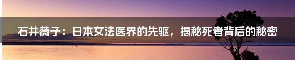 石井薇子：日本女法医界的先驱，揭秘死者背后的秘密