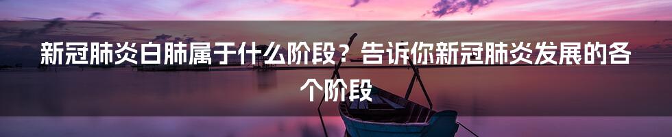 新冠肺炎白肺属于什么阶段？告诉你新冠肺炎发展的各个阶段