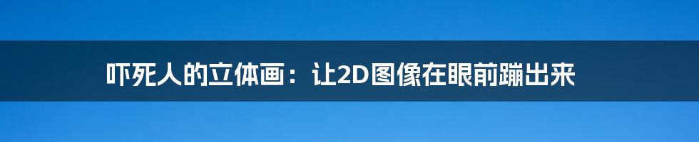 吓死人的立体画：让2D图像在眼前蹦出来