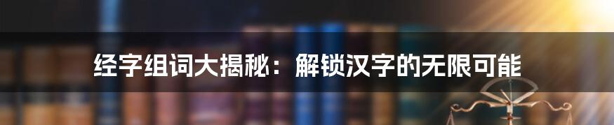 经字组词大揭秘：解锁汉字的无限可能