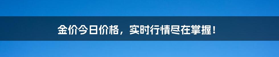 金价今日价格，实时行情尽在掌握！