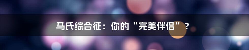 马氏综合征：你的“完美伴侣”？