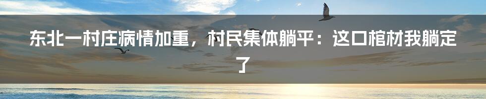 东北一村庄病情加重，村民集体躺平：这口棺材我躺定了