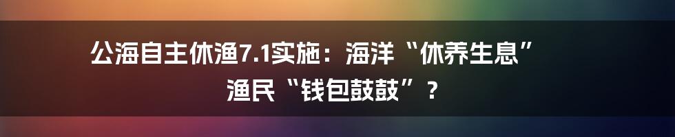 公海自主休渔7.1实施：海洋“休养生息” 渔民“钱包鼓鼓”？