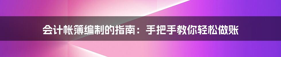 会计帐簿编制的指南：手把手教你轻松做账