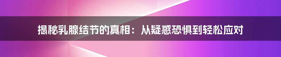 揭秘乳腺结节的真相：从疑惑恐惧到轻松应对