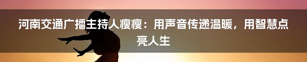 河南交通广播主持人瘦瘦：用声音传递温暖，用智慧点亮人生