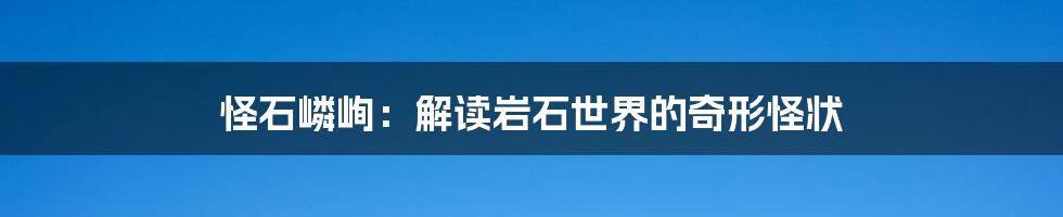 怪石嶙峋：解读岩石世界的奇形怪状