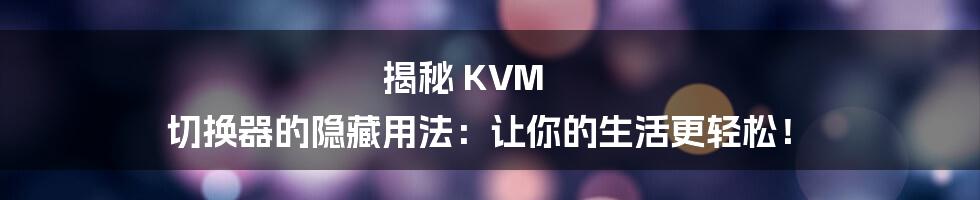 揭秘 KVM 切换器的隐藏用法：让你的生活更轻松！