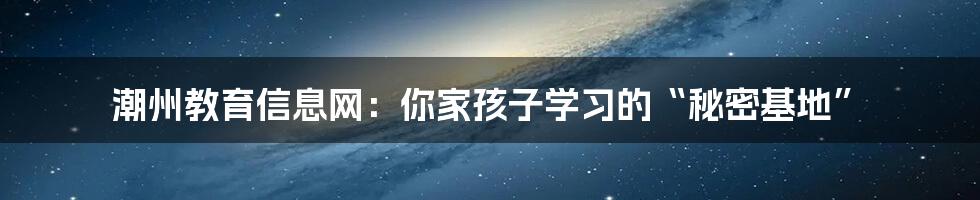 潮州教育信息网：你家孩子学习的“秘密基地”