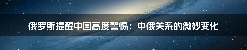 俄罗斯提醒中国高度警惕：中俄关系的微妙变化