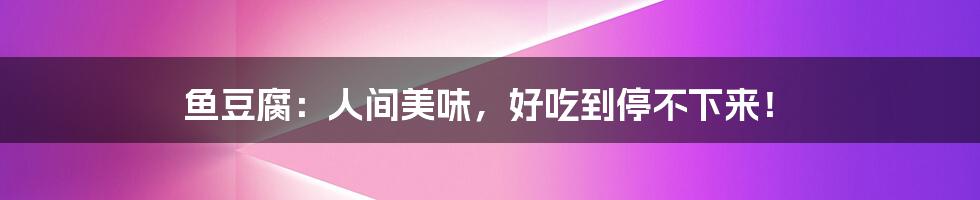 鱼豆腐：人间美味，好吃到停不下来！