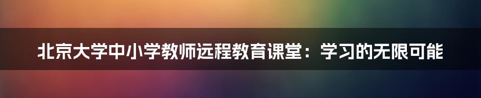 北京大学中小学教师远程教育课堂：学习的无限可能