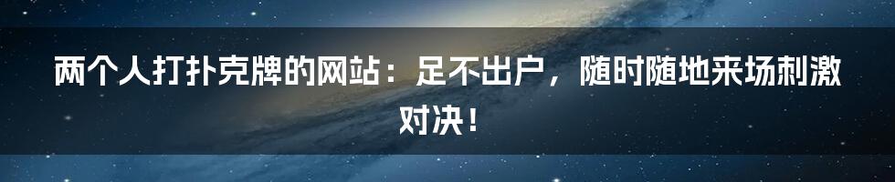 两个人打扑克牌的网站：足不出户，随时随地来场刺激对决！