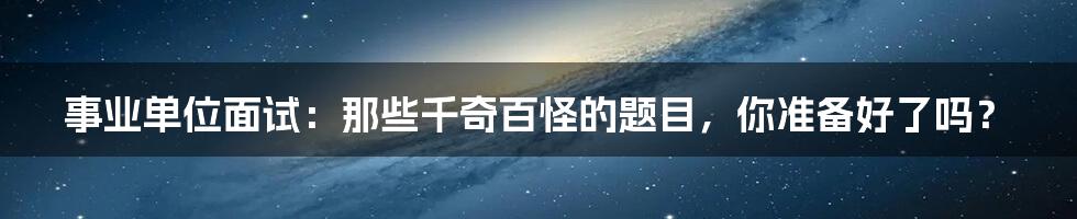 事业单位面试：那些千奇百怪的题目，你准备好了吗？