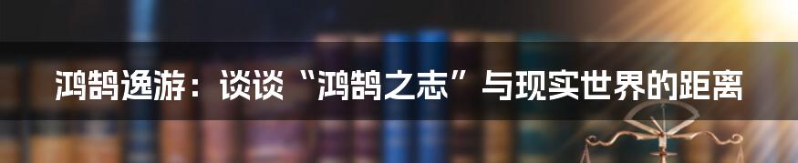 鸿鹄逸游：谈谈“鸿鹄之志”与现实世界的距离