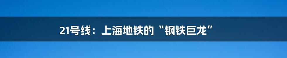 21号线：上海地铁的“钢铁巨龙”