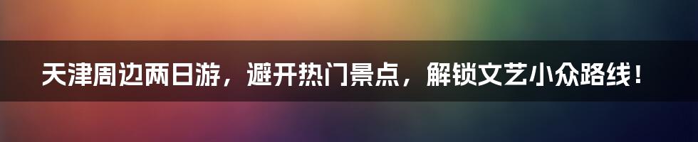 天津周边两日游，避开热门景点，解锁文艺小众路线！