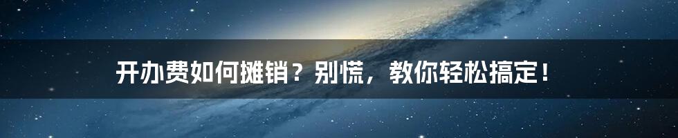 开办费如何摊销？别慌，教你轻松搞定！