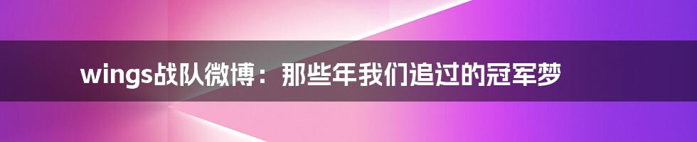 wings战队微博：那些年我们追过的冠军梦