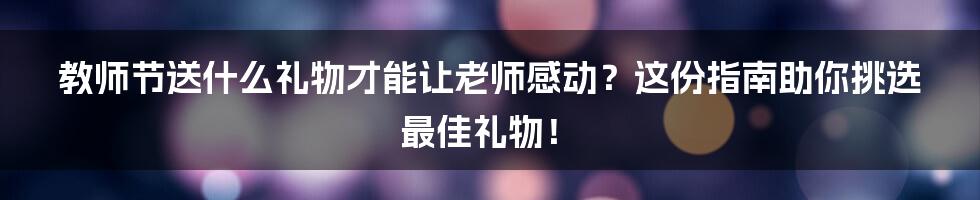 教师节送什么礼物才能让老师感动？这份指南助你挑选最佳礼物！