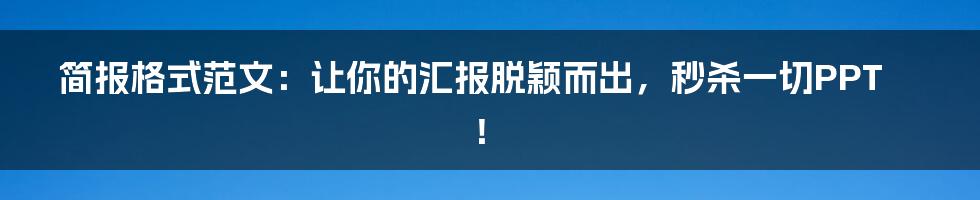 简报格式范文：让你的汇报脱颖而出，秒杀一切PPT！