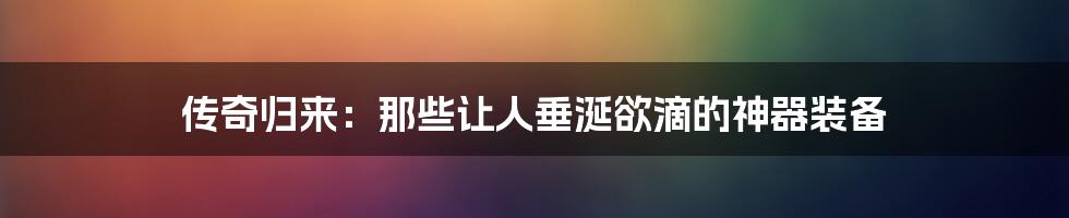 传奇归来：那些让人垂涎欲滴的神器装备