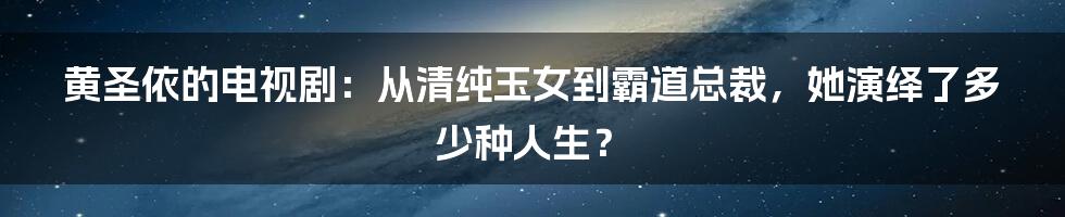 黄圣依的电视剧：从清纯玉女到霸道总裁，她演绎了多少种人生？