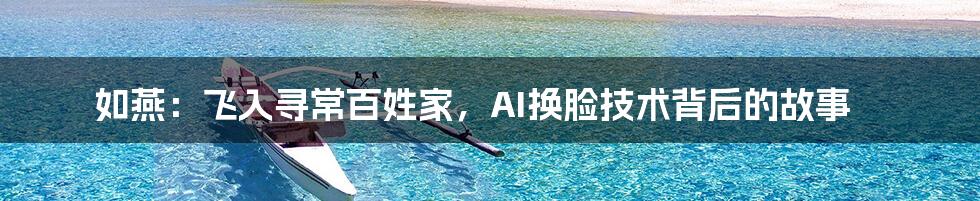 如燕：飞入寻常百姓家，AI换脸技术背后的故事