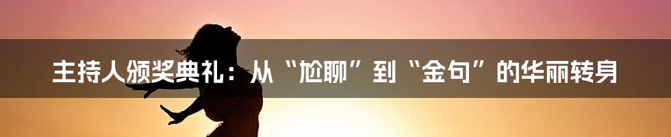 主持人颁奖典礼：从“尬聊”到“金句”的华丽转身