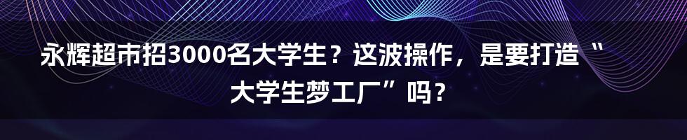 永辉超市招3000名大学生？这波操作，是要打造“大学生梦工厂”吗？