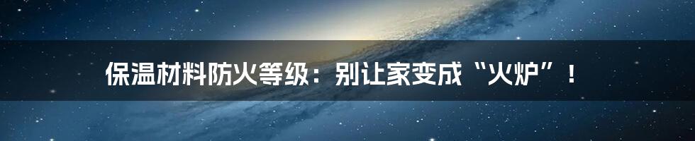 保温材料防火等级：别让家变成“火炉”！