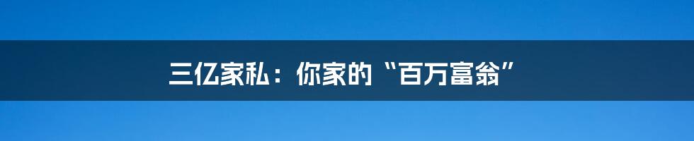 三亿家私：你家的“百万富翁”