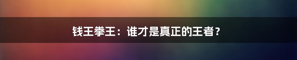 钱王拳王：谁才是真正的王者？