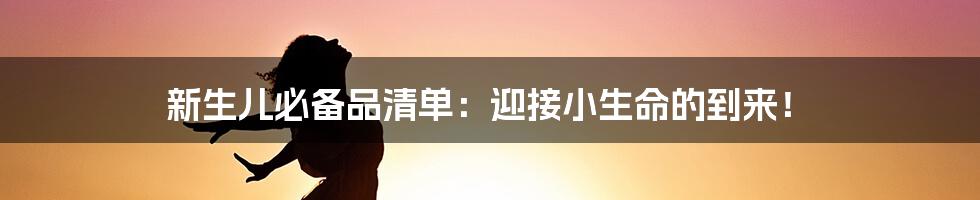 新生儿必备品清单：迎接小生命的到来！