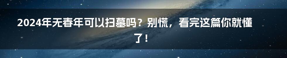 2024年无春年可以扫墓吗？别慌，看完这篇你就懂了！