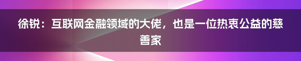 徐锐：互联网金融领域的大佬，也是一位热衷公益的慈善家