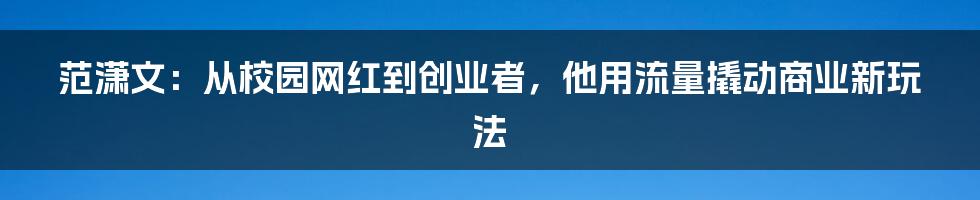 范潇文：从校园网红到创业者，他用流量撬动商业新玩法