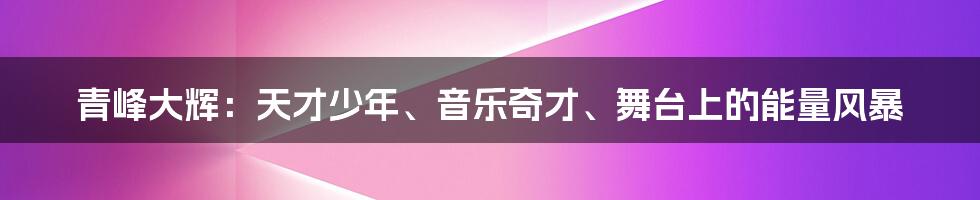 青峰大辉：天才少年、音乐奇才、舞台上的能量风暴